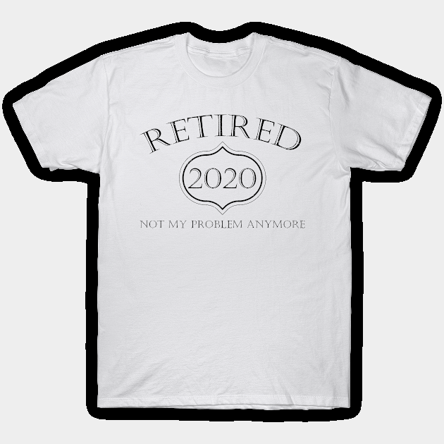 Retired 2020 Not My Problem Anymore T-Shirt by againstthelogic